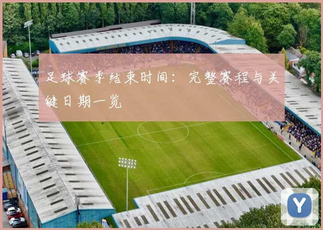 足球赛季结束时间：完整赛程与关键日期一览