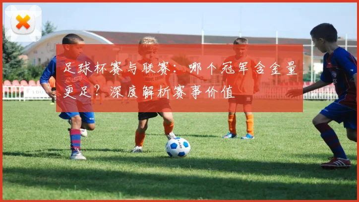 足球杯赛与联赛:哪个冠军含金量更足?深度解析赛事价值