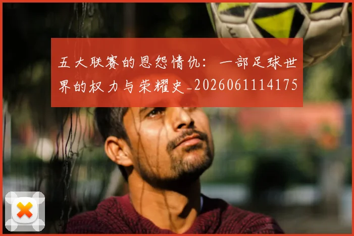 五大联赛的恩怨情仇：一部足球世界的权力与荣耀史_20260611141753
