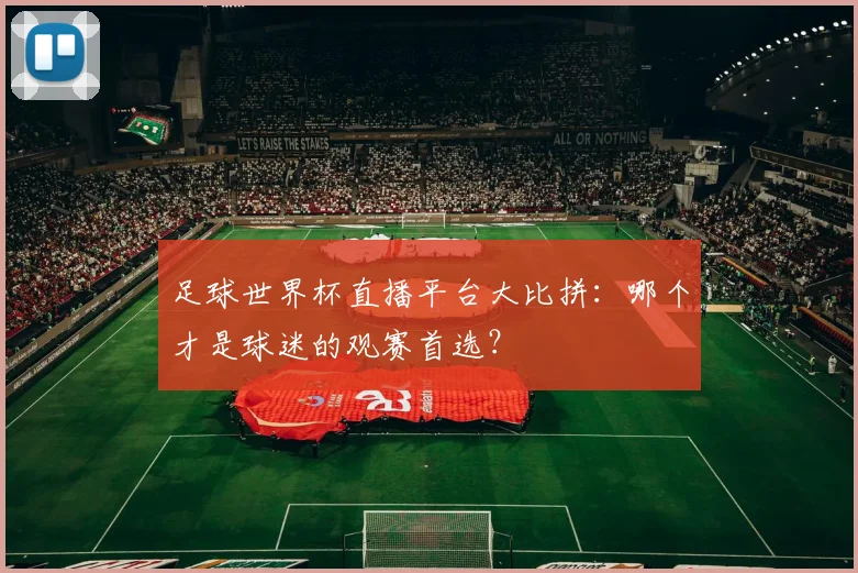 足球世界杯直播平台大比拼：哪个才是球迷的观赛首选？