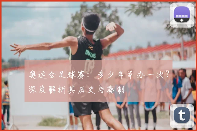 奥运会足球赛:多少年举办一次?深度解析其历史与赛制