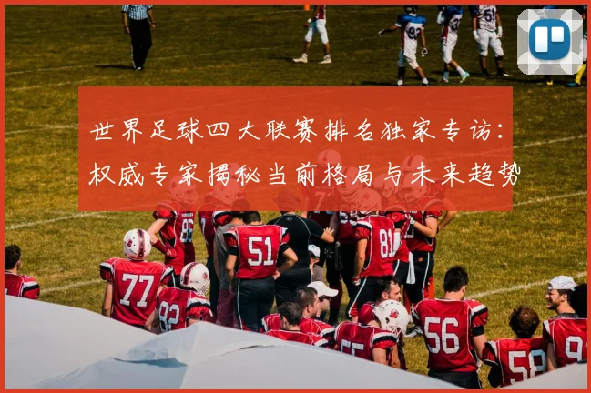 世界足球四大联赛排名独家专访：权威专家揭秘当前格局与未来趋势_20260609201408