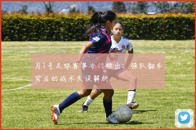 月1号足球赛事冷门频出：强队翻车背后的战术失误解析
