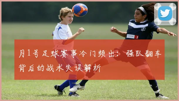 月1号足球赛事冷门频出：强队翻车背后的战术失误解析