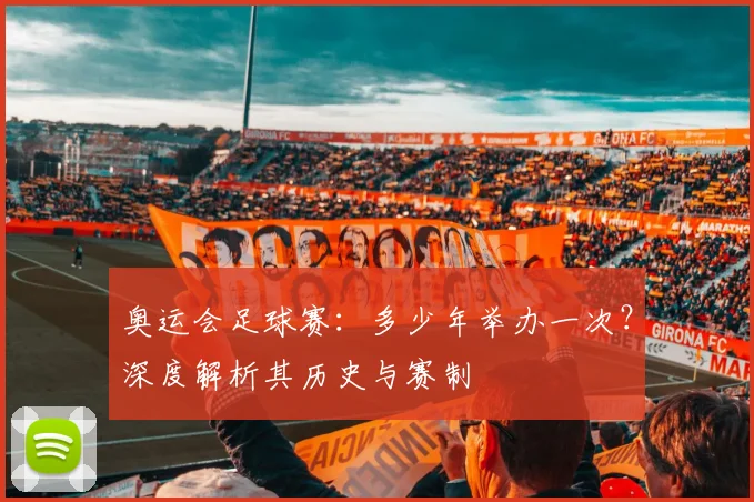 奥运会足球赛:多少年举办一次?深度解析其历史与赛制