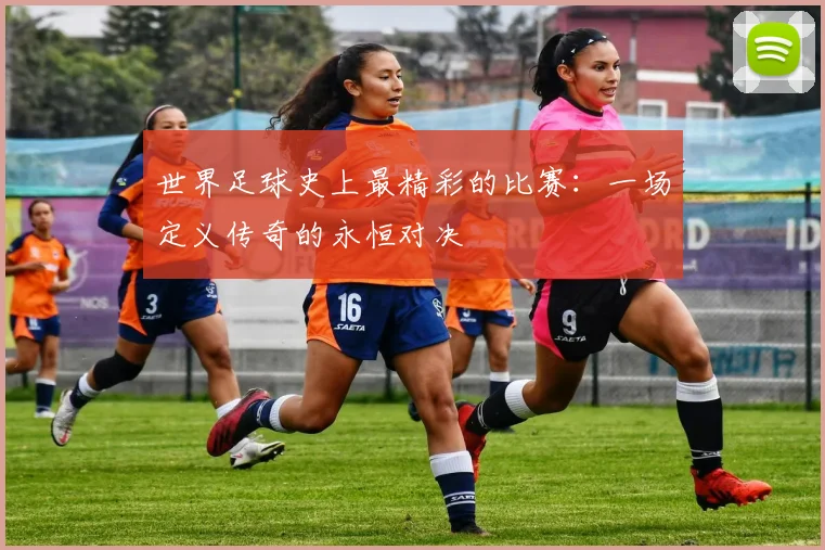 世界足球史上最精彩的比赛:一场定义传奇的永恒对决