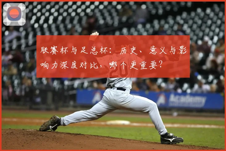 联赛杯与足总杯:历史、意义与影响力深度对比,哪个更重要?