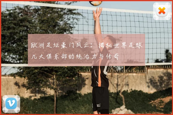 欧洲足坛豪门风云：揭秘世界足球几大俱乐部的统治力与传奇