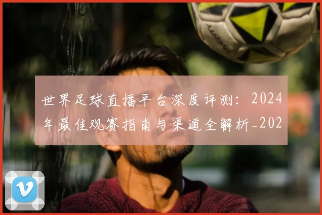 世界足球直播平台深度评测:2024年最佳观赛指南与渠道全解析_20260609201544