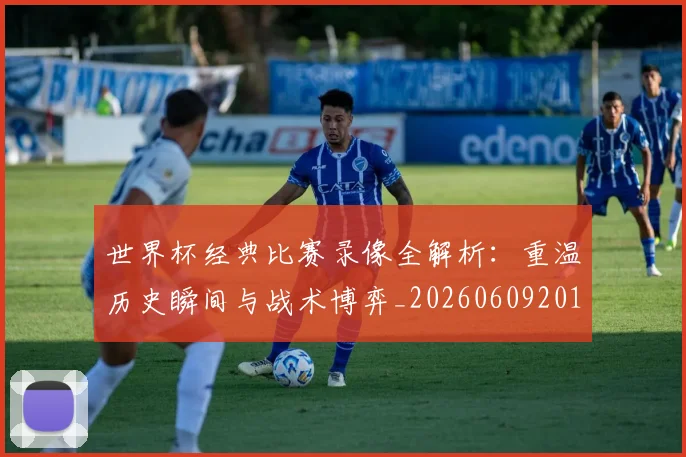 世界杯经典比赛录像全解析:重温历史瞬间与战术博弈_20260609201328