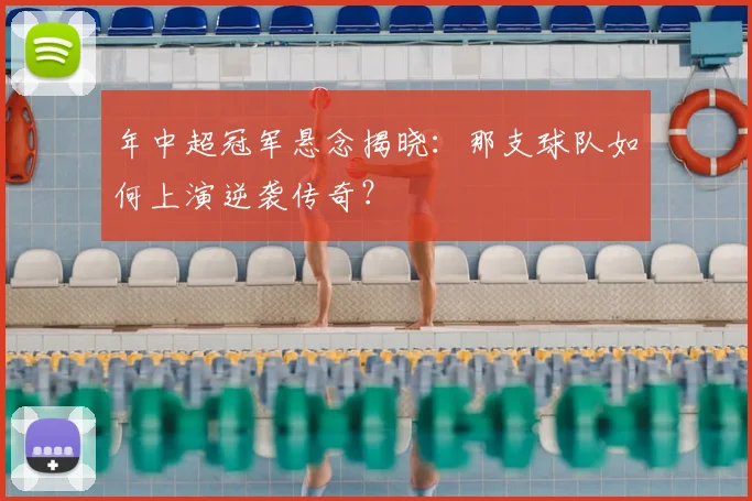 年中超冠军悬念揭晓：那支球队如何上演逆袭传奇？