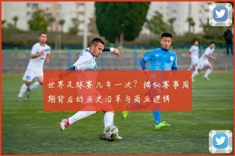 世界足球赛几年一次？揭秘赛事周期背后的历史沿革与商业逻辑