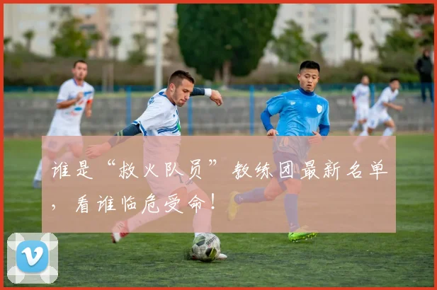 谁是“救火队员”教练团最新名单，看谁临危受命！