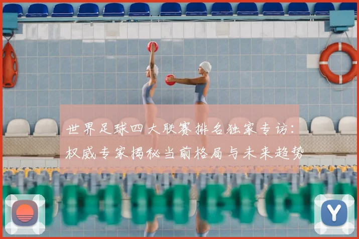 世界足球四大联赛排名独家专访：权威专家揭秘当前格局与未来趋势_20260609201408