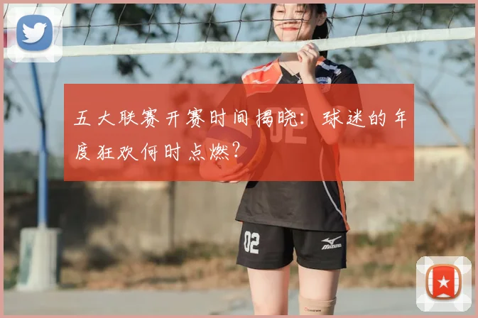 五大联赛开赛时间揭晓：球迷的年度狂欢何时点燃？