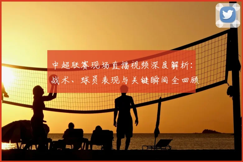 中超联赛现场直播视频深度解析：战术、球员表现与关键瞬间全回顾_20260611140811