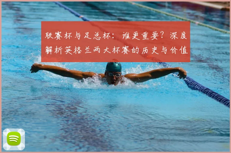 联赛杯与足总杯：谁更重要？深度解析英格兰两大杯赛的历史与价值