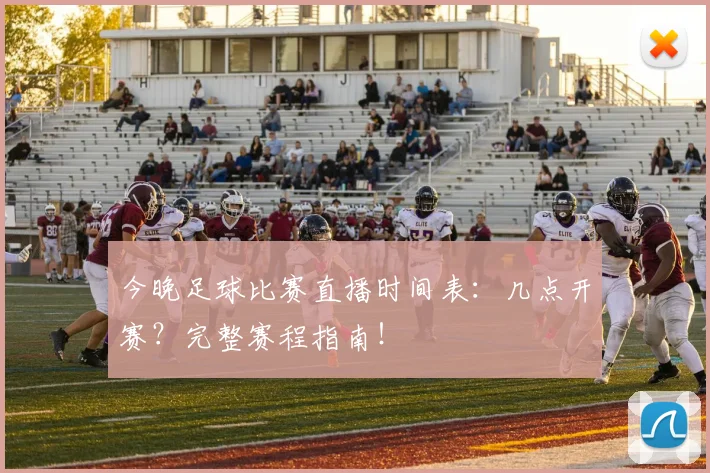 今晚足球比赛直播时间表:几点开赛?完整赛程指南!
