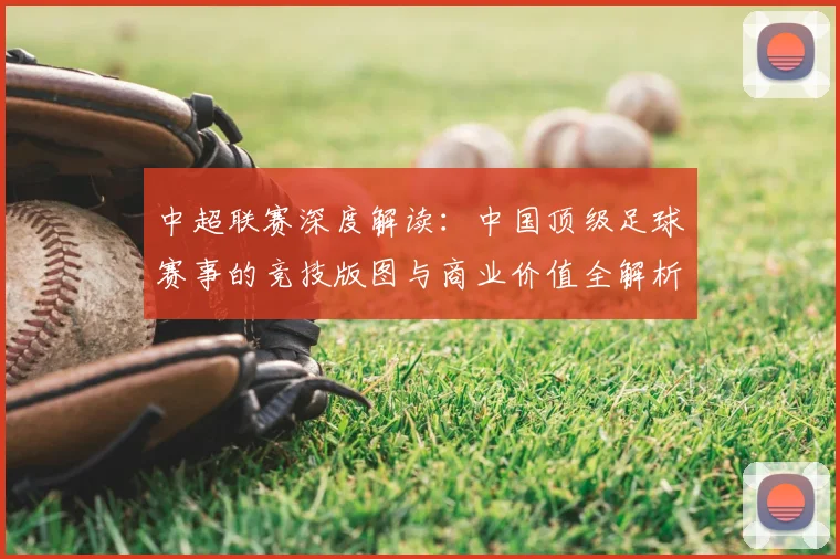 中超联赛深度解读:中国顶级足球赛事的竞技版图与商业价值全解析_20260611140804