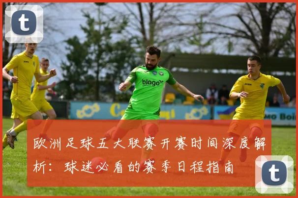欧洲足球五大联赛开赛时间深度解析:球迷必看的赛季日程指南