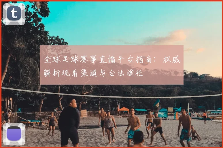 全球足球赛事直播平台指南:权威解析观看渠道与合法途径