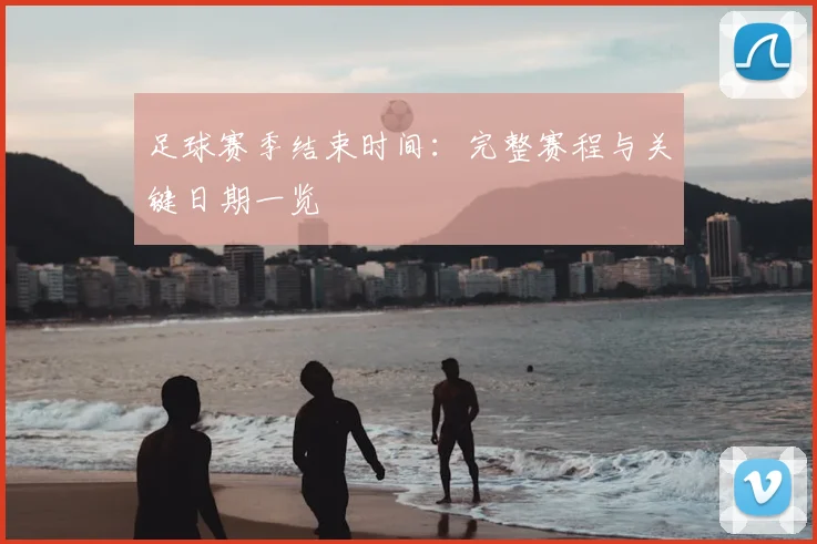 足球赛季结束时间:完整赛程与关键日期一览