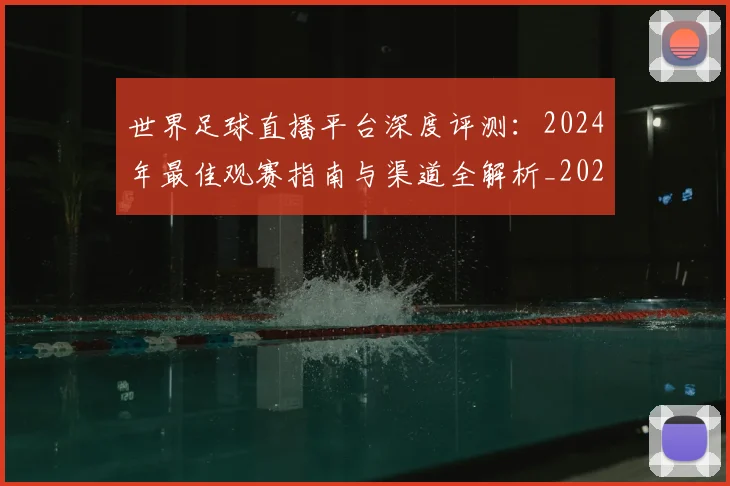 世界足球直播平台深度评测:2024年最佳观赛指南与渠道全解析_20260609201544