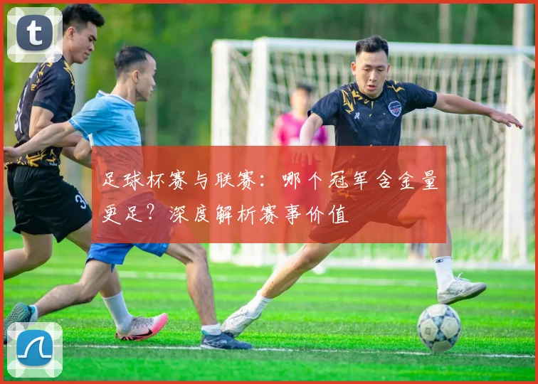 足球杯赛与联赛：哪个冠军含金量更足？深度解析赛事价值